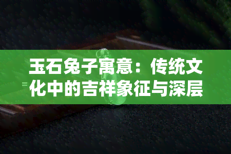 玉石兔子寓意：传统文化中的吉祥象征与深层次含义