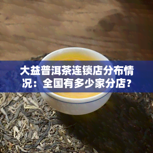 大益普洱茶连锁店分布情况：全国有多少家分店？