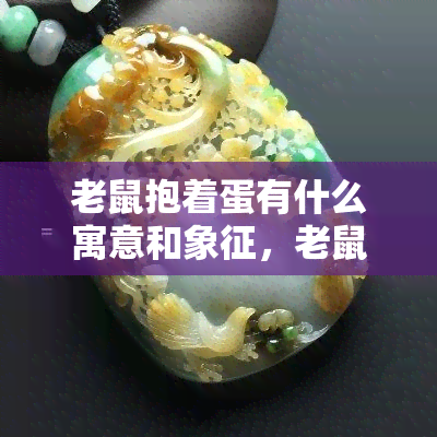 老鼠抱着蛋有什么寓意和象征，老鼠抱着蛋：寓言与象征的解读