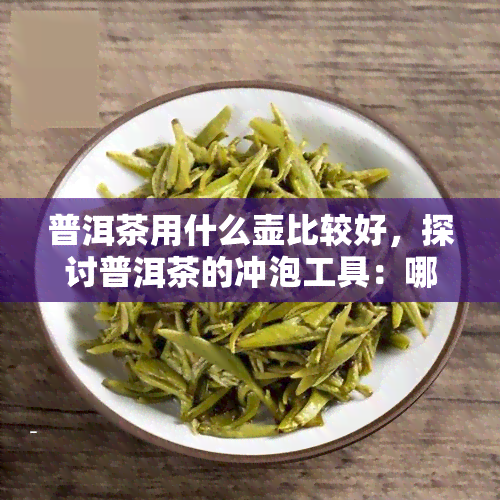 普洱茶用什么壶比较好，探讨普洱茶的冲泡工具：哪种茶壶最适合您？