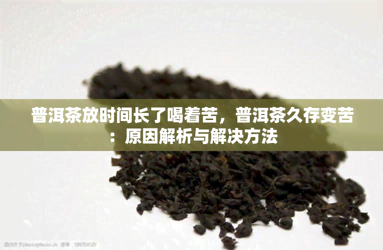 普洱茶放时间长了喝着苦，普洱茶久存变苦：原因解析与解决方法