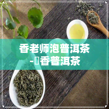 香老师泡普洱茶-檽香普洱茶