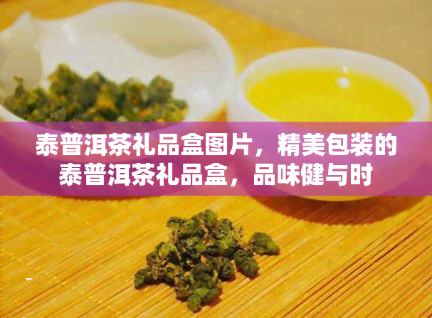 泰普洱茶礼品盒图片，精美包装的泰普洱茶礼品盒，品味健与时