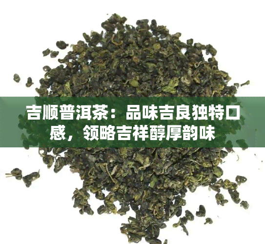 吉顺普洱茶：品味吉良独特口感，领略吉祥醇厚韵味