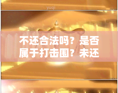 不还合法吗？是否属于打击围？未还款会有什么后果？