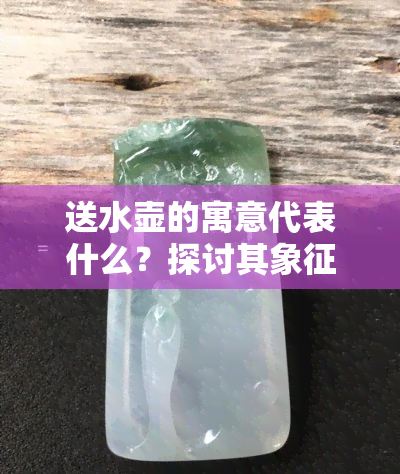 送水壶的寓意代表什么？探讨其象征意义与文化内涵