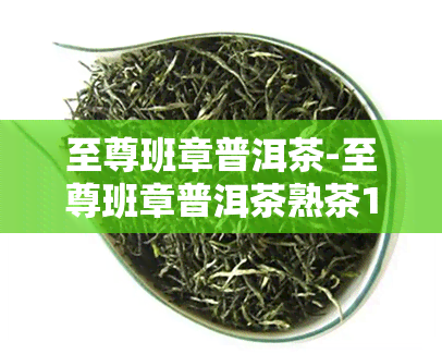 至尊班章普洱茶-至尊班章普洱茶熟茶1000克多少钱?