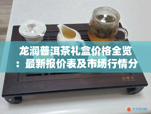 龙润普洱茶礼盒价格全览：最新报价表及市场行情分析