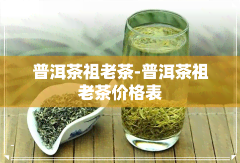 普洱茶祖老茶-普洱茶祖老茶价格表