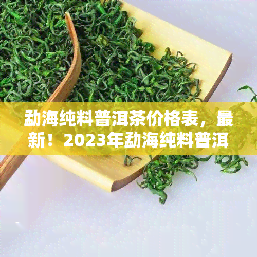 勐海纯料普洱茶价格表，最新！2023年勐海纯料普洱茶市场价格表一览