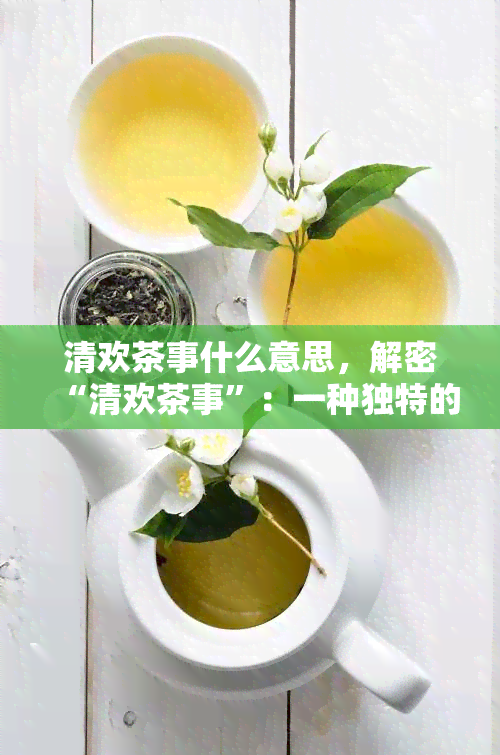 清欢茶事什么意思，解密“清欢茶事”：一种独特的品茗体验