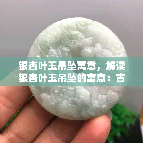 银杏叶玉吊坠寓意，解读银杏叶玉吊坠的寓意：古老传说与现代美学的完美融合