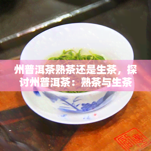 州普洱茶熟茶还是生茶，探讨州普洱茶：熟茶与生茶的口感差异及选择建议