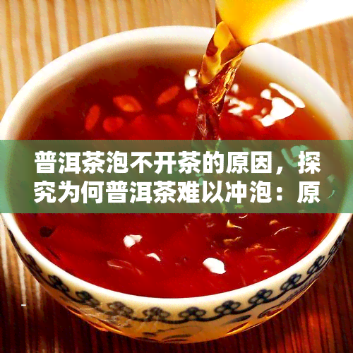 普洱茶泡不开茶的原因，探究为何普洱茶难以冲泡：原因解析