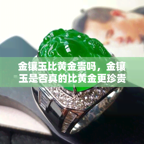 金镶玉比黄金贵吗，金镶玉是否真的比黄金更珍贵？