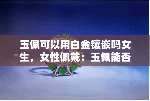 玉佩可以用白金镶嵌吗女生，女性佩戴：玉佩能否用白金镶嵌？