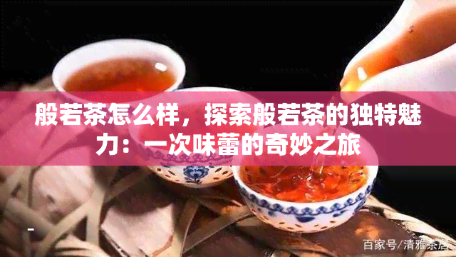 般若茶怎么样，探索般若茶的独特魅力：一次味蕾的奇妙之旅