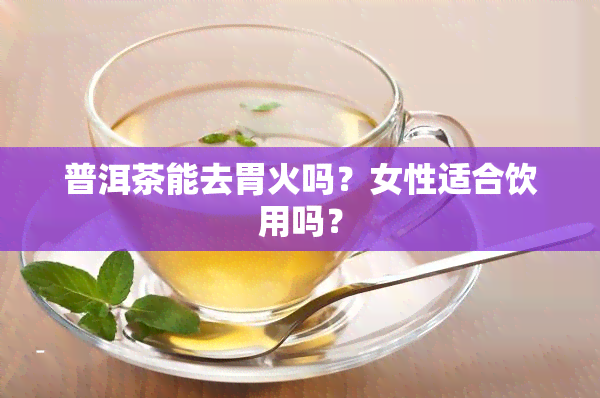 普洱茶能去胃火吗？女性适合饮用吗？