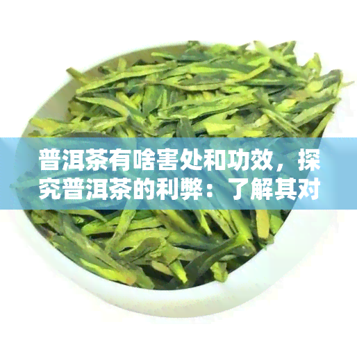 普洱茶有啥害处和功效，探究普洱茶的利弊：了解其对人体的影响与功效