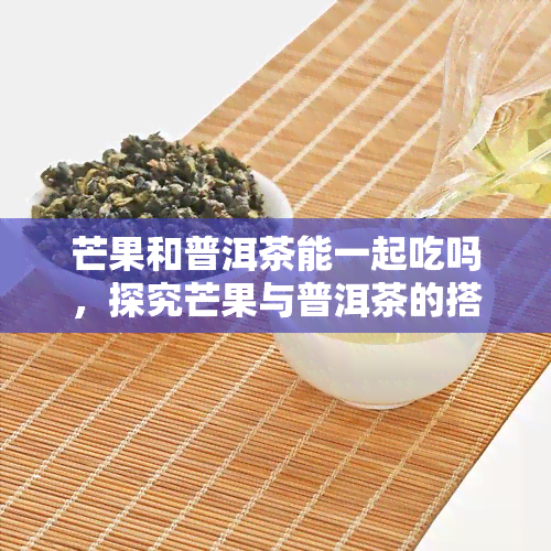 芒果和普洱茶能一起吃吗，探究芒果与普洱茶的搭配口感：能否同食？