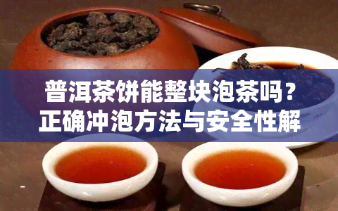 普洱茶饼能整块泡茶吗？正确冲泡方法与安全性解析