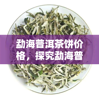 勐海普洱茶饼价格，探究勐海普洱茶饼的价格走势与市场行情