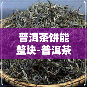 普洱茶饼能整块-普洱茶饼能整块泡着喝吗