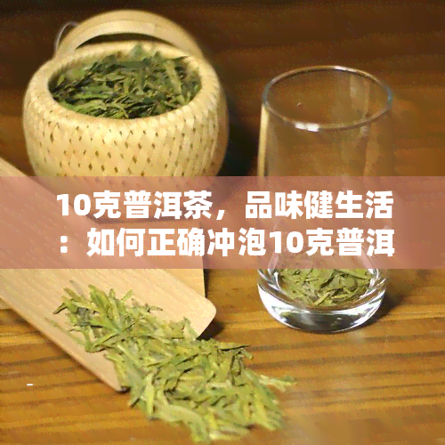 10克普洱茶，品味健生活：如何正确冲泡10克普洱茶？