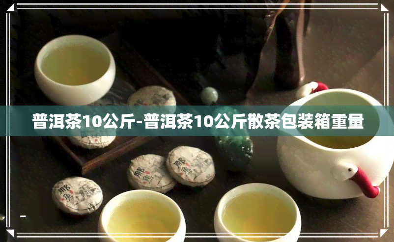 普洱茶10公斤-普洱茶10公斤散茶包装箱重量