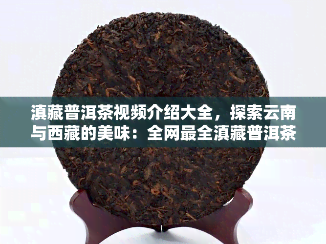 滇藏普洱茶视频介绍大全，探索云南与 *** 的美味：全网最全滇藏普洱茶视频介绍大全