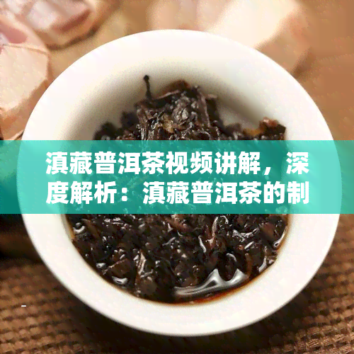 滇藏普洱茶视频讲解，深度解析：滇藏普洱茶的制作过程与品鉴技巧视频讲解