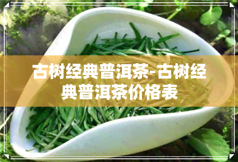 古树经典普洱茶-古树经典普洱茶价格表