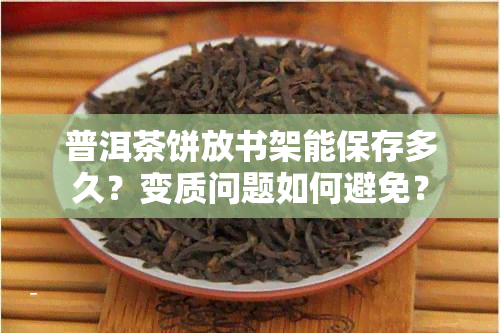 普洱茶饼放书架能保存多久？变质问题如何避免？