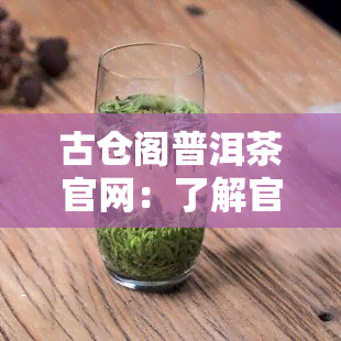 古仓阁普洱茶官网：了解官方旗舰店及产品质量信息