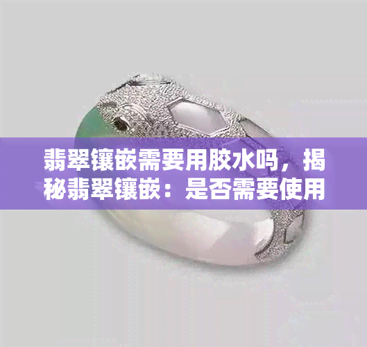 翡翠镶嵌需要用胶水吗，揭秘翡翠镶嵌：是否需要使用胶水？