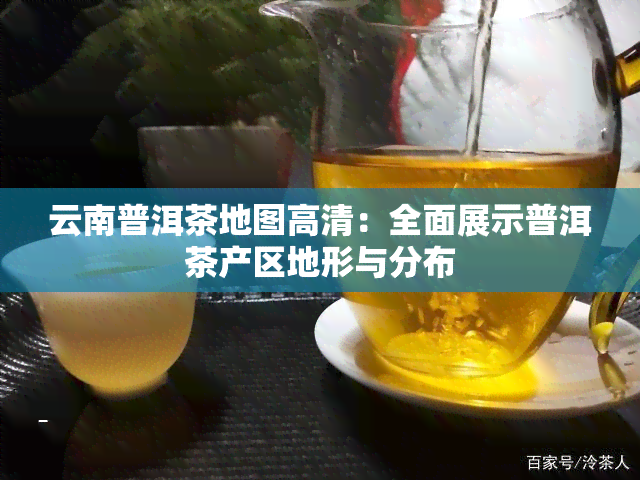 云南普洱茶地图高清：全面展示普洱茶产区地形与分布