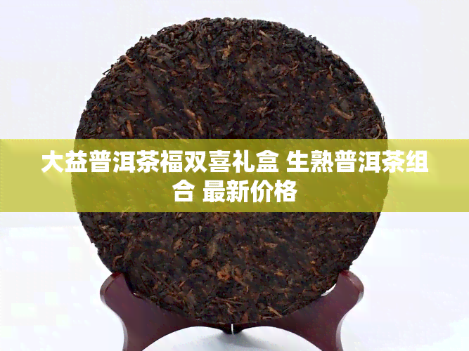 大益普洱茶福双喜礼盒 生熟普洱茶组合 最新价格