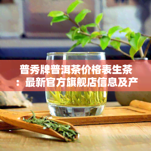 普秀牌普洱茶价格表生茶：最新官方旗舰店信息及产品评价