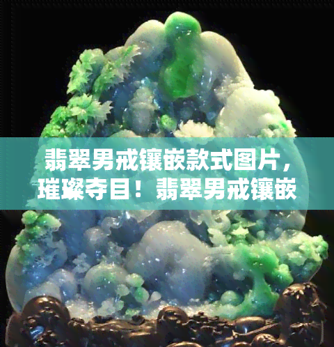 翡翠男戒镶嵌款式图片，璀璨夺目！翡翠男戒镶嵌款式图片大赏