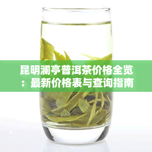 昆明澜亭普洱茶价格全览：最新价格表与查询指南