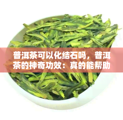 普洱茶可以化结石吗，普洱茶的神奇功效：真的能帮助化解结石吗？