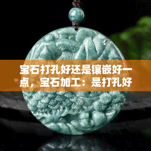 宝石打孔好还是镶嵌好一点，宝石加工：是打孔好还是镶嵌更优？