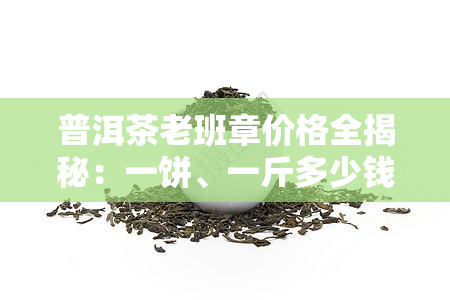 普洱茶老班章价格全揭秘：一饼、一斤多少钱？