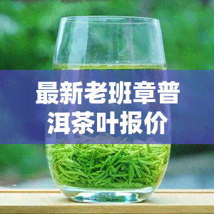 最新老班章普洱茶叶报价表，一网打尽！