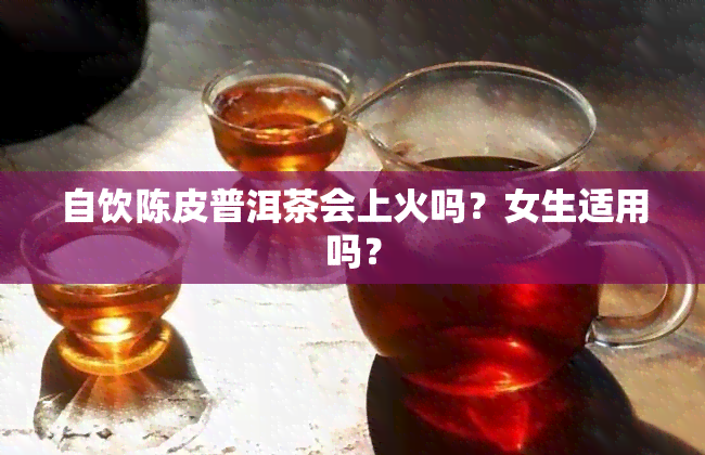 自饮陈皮普洱茶会上火吗？女生适用吗？