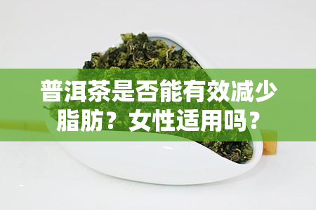 普洱茶是否能有效减少脂肪？女性适用吗？