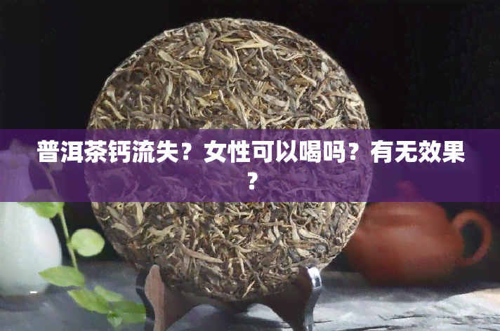 普洱茶钙流失？女性可以喝吗？有无效果？