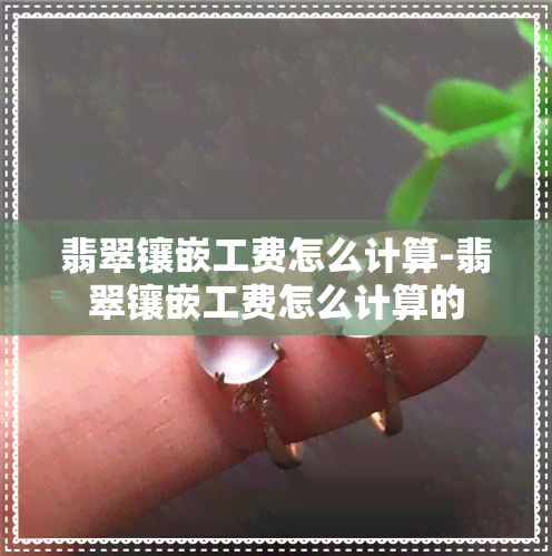 翡翠镶嵌工费怎么计算-翡翠镶嵌工费怎么计算的