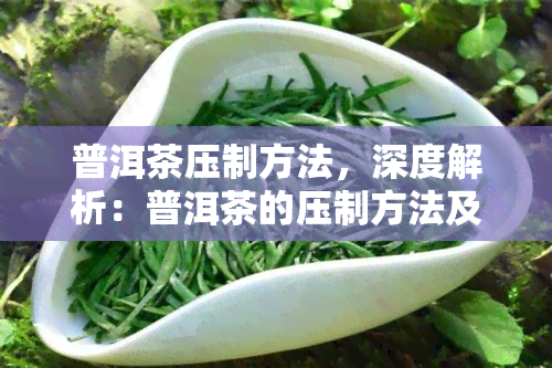 普洱茶压制方法，深度解析：普洱茶的压制方法及其影响因素