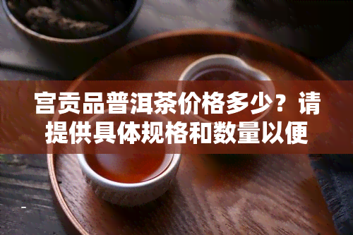 宫贡品普洱茶价格多少？请提供具体规格和数量以便准确报价。